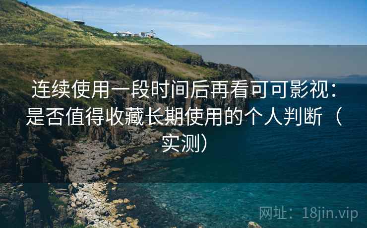 连续使用一段时间后再看可可影视:是否值得收藏长期使用的个人判断(实测)-第1张图片 连续使用一段时间后再看可可影视:是否值得收藏长期使用的个人判断(实测)-第1张图片