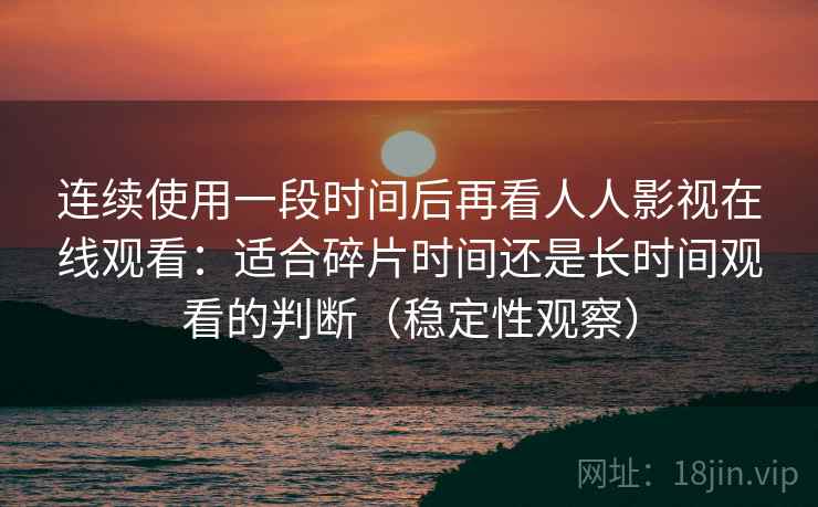连续使用一段时间后再看人人影视在线观看:适合碎片时间还是长时间观看的判断(稳定性观察)-第1张图片 连续使用一段时间后再看人人影视在线观看:适合碎片时间还是长时间观看的判断(稳定性观察)-第1张图片
