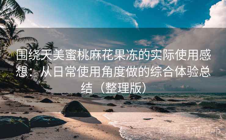 围绕天美蜜桃麻花果冻的实际使用感想:从日常使用角度做的综合体验总结(整理版)-第2张图片 围绕天美蜜桃麻花果冻的实际使用感想:从日常使用角度做的综合体验总结(整理版)-第2张图片