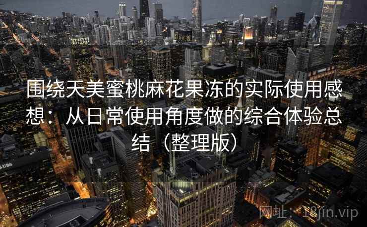 围绕天美蜜桃麻花果冻的实际使用感想:从日常使用角度做的综合体验总结(整理版)-第1张图片 围绕天美蜜桃麻花果冻的实际使用感想:从日常使用角度做的综合体验总结(整理版)-第1张图片