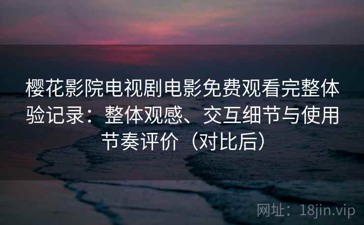 樱花影院电视剧电影免费观看完整体验记录:整体观感、交互细节与使用节奏评价(对比后)-第2张图片 樱花影院电视剧电影免费观看完整体验记录:整体观感、交互细节与使用节奏评价(对比后)-第2张图片