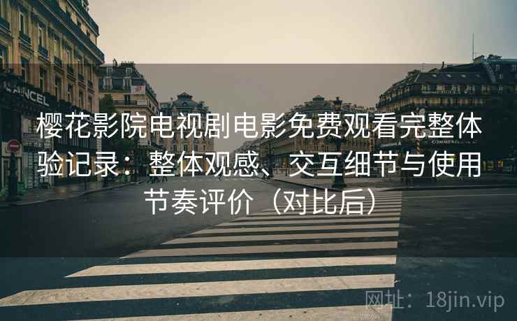 樱花影院电视剧电影免费观看完整体验记录:整体观感、交互细节与使用节奏评价(对比后)-第1张图片 樱花影院电视剧电影免费观看完整体验记录:整体观感、交互细节与使用节奏评价(对比后)-第1张图片