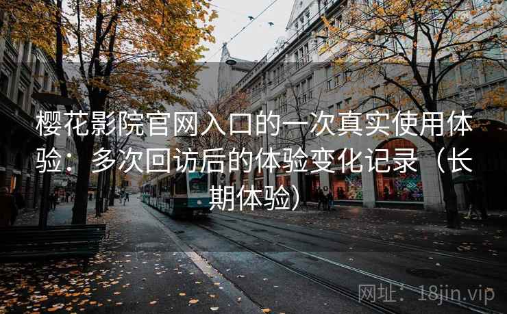 樱花影院官网入口的一次真实使用体验:多次回访后的体验变化记录(长期体验)-第2张图片 樱花影院官网入口的一次真实使用体验:多次回访后的体验变化记录(长期体验)-第2张图片