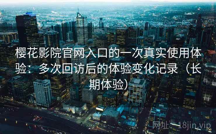 樱花影院官网入口的一次真实使用体验:多次回访后的体验变化记录(长期体验)-第1张图片 樱花影院官网入口的一次真实使用体验:多次回访后的体验变化记录(长期体验)-第1张图片