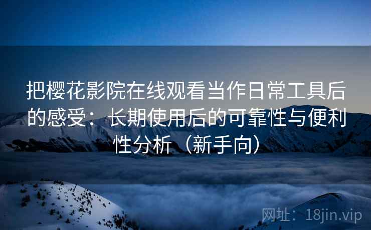 把樱花影院在线观看当作日常工具后的感受:长期使用后的可靠性与便利性分析(新手向)-第2张图片 把樱花影院在线观看当作日常工具后的感受:长期使用后的可靠性与便利性分析(新手向)-第2张图片