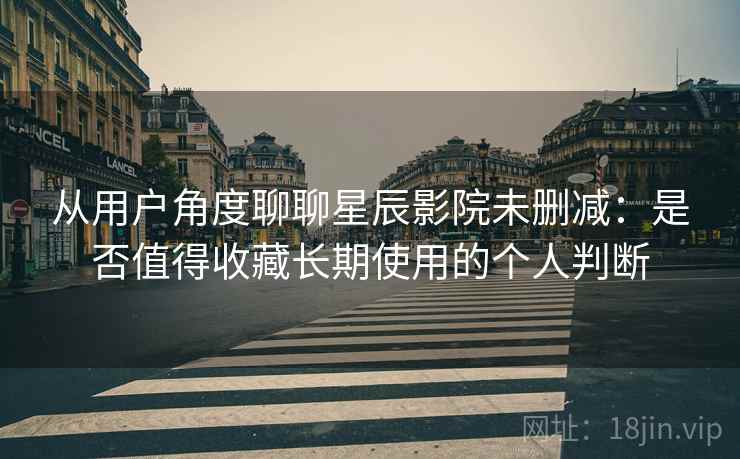 从用户角度聊聊星辰影院未删减：是否值得收藏长期使用的个人判断-第1张图片