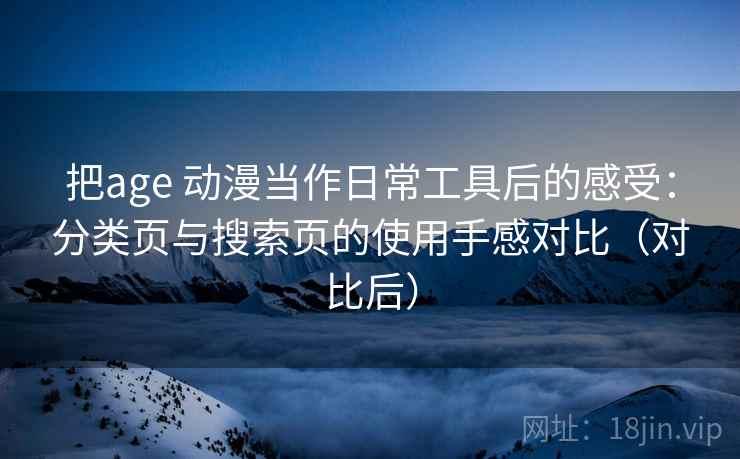 把age 动漫当作日常工具后的感受:分类页与搜索页的使用手感对比(对比后)-第2张图片 把age 动漫当作日常工具后的感受:分类页与搜索页的使用手感对比(对比后)-第2张图片