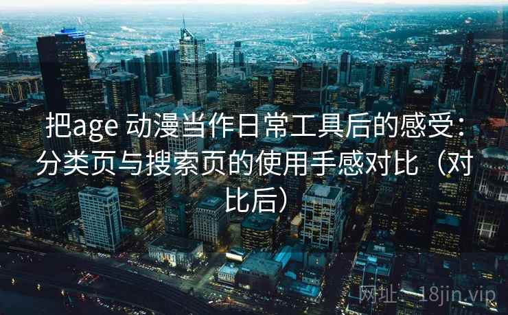 把age 动漫当作日常工具后的感受:分类页与搜索页的使用手感对比(对比后)-第1张图片 把age 动漫当作日常工具后的感受:分类页与搜索页的使用手感对比(对比后)-第1张图片