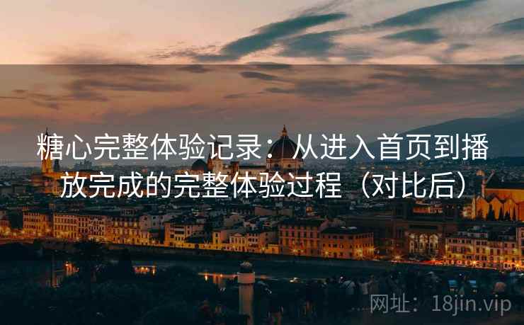 糖心完整体验记录:从进入首页到播放完成的完整体验过程(对比后)-第1张图片 糖心完整体验记录:从进入首页到播放完成的完整体验过程(对比后)-第1张图片