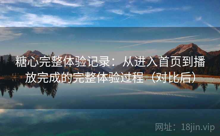 糖心完整体验记录:从进入首页到播放完成的完整体验过程(对比后)-第2张图片 糖心完整体验记录:从进入首页到播放完成的完整体验过程(对比后)-第2张图片