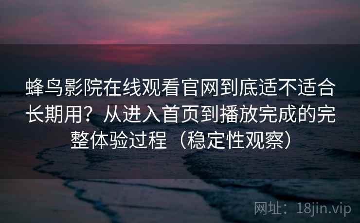 蜂鸟影院在线观看官网到底适不适合长期用?从进入首页到播放完成的完整体验过程(稳定性观察)-第1张图片 蜂鸟影院在线观看官网到底适不适合长期用?从进入首页到播放完成的完整体验过程(稳定性观察)-第1张图片