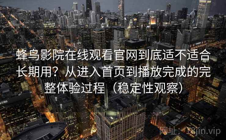 蜂鸟影院在线观看官网到底适不适合长期用?从进入首页到播放完成的完整体验过程(稳定性观察)-第2张图片 蜂鸟影院在线观看官网到底适不适合长期用?从进入首页到播放完成的完整体验过程(稳定性观察)-第2张图片