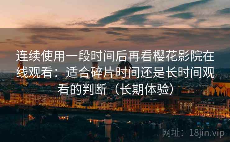 连续使用一段时间后再看樱花影院在线观看：适合碎片时间还是长时间观看的判断（长期体验）-第1张图片