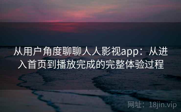 从用户角度聊聊人人影视app：从进入首页到播放完成的完整体验过程-第1张图片