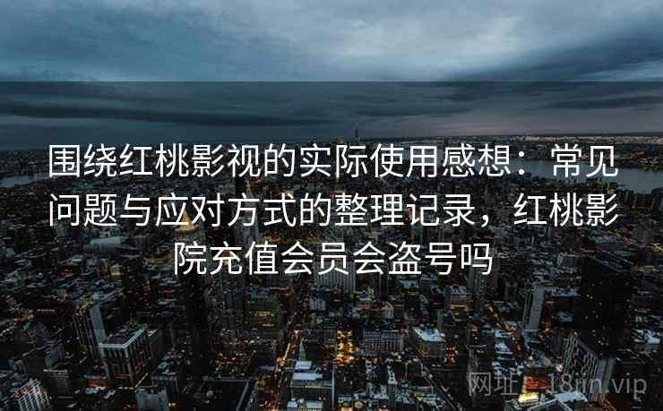 围绕红桃影视的实际使用感想：常见问题与应对方式的整理记录，红桃影院充值会员会盗号吗-第1张图片