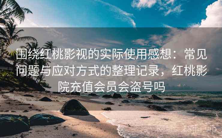 围绕红桃影视的实际使用感想：常见问题与应对方式的整理记录，红桃影院充值会员会盗号吗-第2张图片