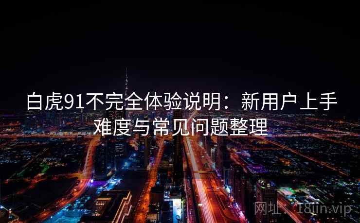 白虎91不完全体验说明:新用户上手难度与常见问题整理-第2张图片 白虎91不完全体验说明:新用户上手难度与常见问题整理-第2张图片
