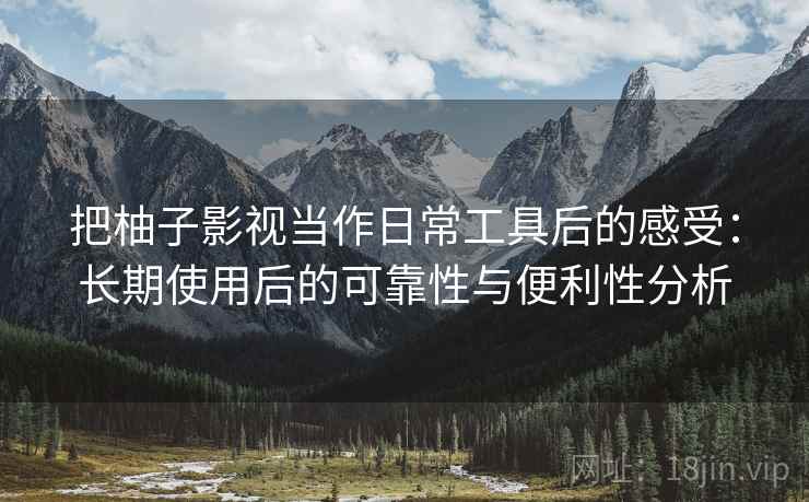 把柚子影视当作日常工具后的感受:长期使用后的可靠性与便利性分析-第2张图片 把柚子影视当作日常工具后的感受:长期使用后的可靠性与便利性分析-第2张图片