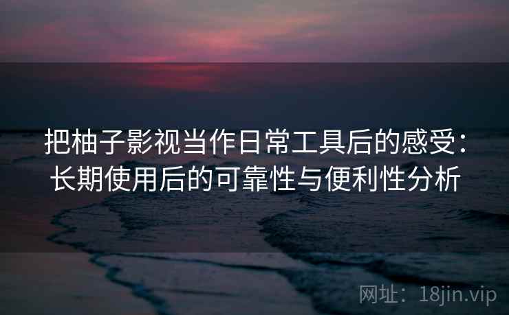 把柚子影视当作日常工具后的感受:长期使用后的可靠性与便利性分析-第1张图片 把柚子影视当作日常工具后的感受:长期使用后的可靠性与便利性分析-第1张图片