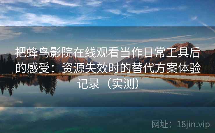 把蜂鸟影院在线观看当作日常工具后的感受:资源失效时的替代方案体验记录(实测)-第2张图片 把蜂鸟影院在线观看当作日常工具后的感受:资源失效时的替代方案体验记录(实测)-第2张图片