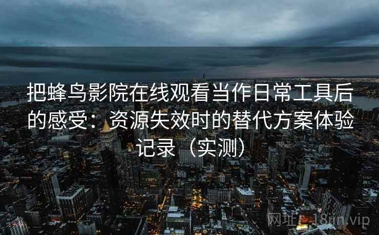 把蜂鸟影院在线观看当作日常工具后的感受:资源失效时的替代方案体验记录(实测)-第1张图片 把蜂鸟影院在线观看当作日常工具后的感受:资源失效时的替代方案体验记录(实测)-第1张图片