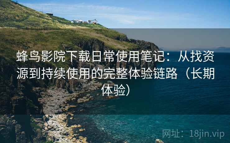 蜂鸟影院下载日常使用笔记：从找资源到持续使用的完整体验链路（长期体验）-第2张图片