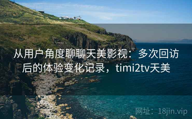 从用户角度聊聊天美影视:多次回访后的体验变化记录,timi2tv天美-第2张图片 从用户角度聊聊天美影视:多次回访后的体验变化记录,timi2tv天美-第2张图片