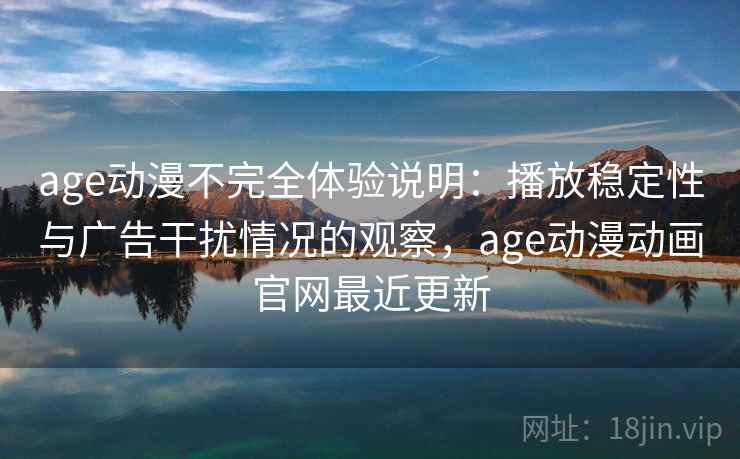 age动漫不完全体验说明:播放稳定性与广告干扰情况的观察,age动漫动画官网最近更新-第2张图片 age动漫不完全体验说明:播放稳定性与广告干扰情况的观察,age动漫动画官网最近更新-第2张图片