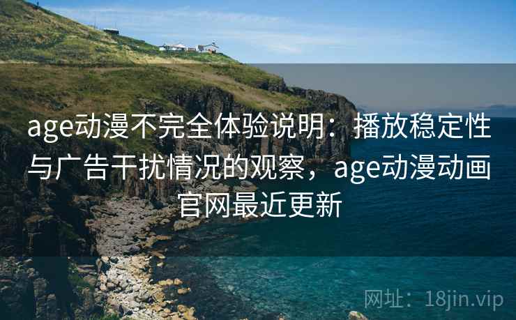 age动漫不完全体验说明:播放稳定性与广告干扰情况的观察,age动漫动画官网最近更新-第1张图片 age动漫不完全体验说明:播放稳定性与广告干扰情况的观察,age动漫动画官网最近更新-第1张图片