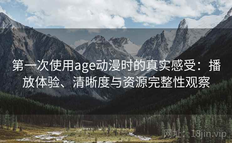 第一次使用age动漫时的真实感受：播放体验、清晰度与资源完整性观察-第2张图片