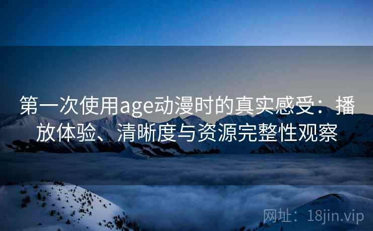 第一次使用age动漫时的真实感受：播放体验、清晰度与资源完整性观察-第1张图片
