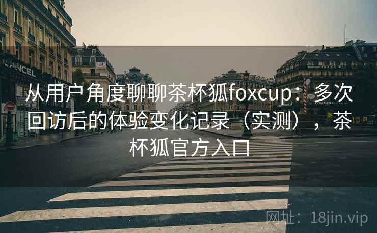 从用户角度聊聊茶杯狐foxcup:多次回访后的体验变化记录(实测),茶杯狐官方入口-第2张图片 从用户角度聊聊茶杯狐foxcup:多次回访后的体验变化记录(实测),茶杯狐官方入口-第2张图片