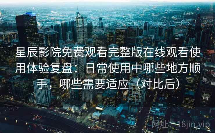 星辰影院免费观看完整版在线观看使用体验复盘：日常使用中哪些地方顺手，哪些需要适应（对比后）-第1张图片