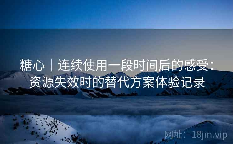 糖心|连续使用一段时间后的感受:资源失效时的替代方案体验记录-第1张图片 糖心|连续使用一段时间后的感受:资源失效时的替代方案体验记录-第1张图片