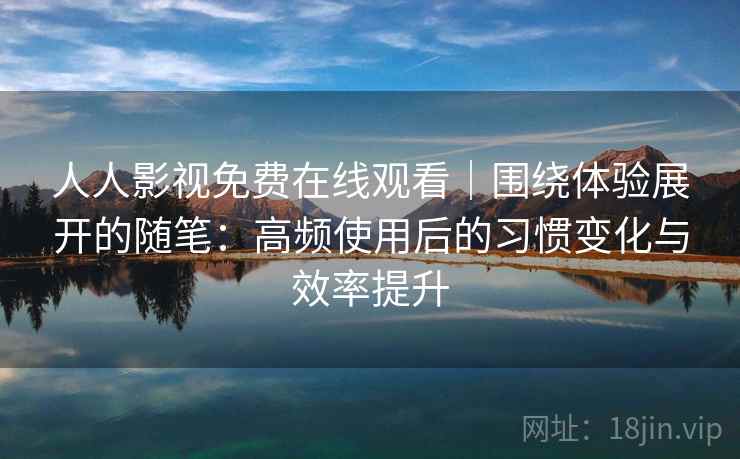 人人影视免费在线观看｜围绕体验展开的随笔：高频使用后的习惯变化与效率提升-第2张图片
