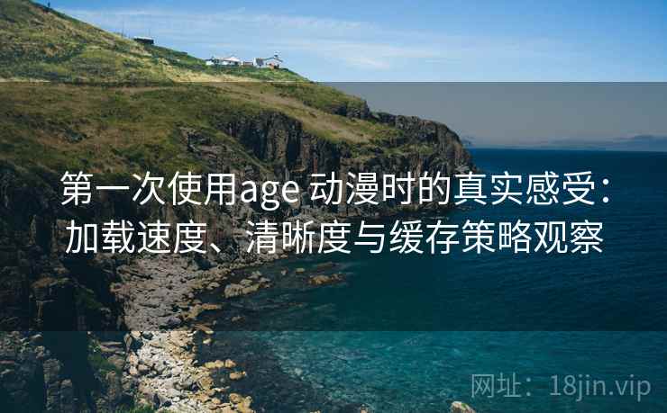 第一次使用age 动漫时的真实感受:加载速度、清晰度与缓存策略观察-第2张图片 第一次使用age 动漫时的真实感受:加载速度、清晰度与缓存策略观察-第2张图片