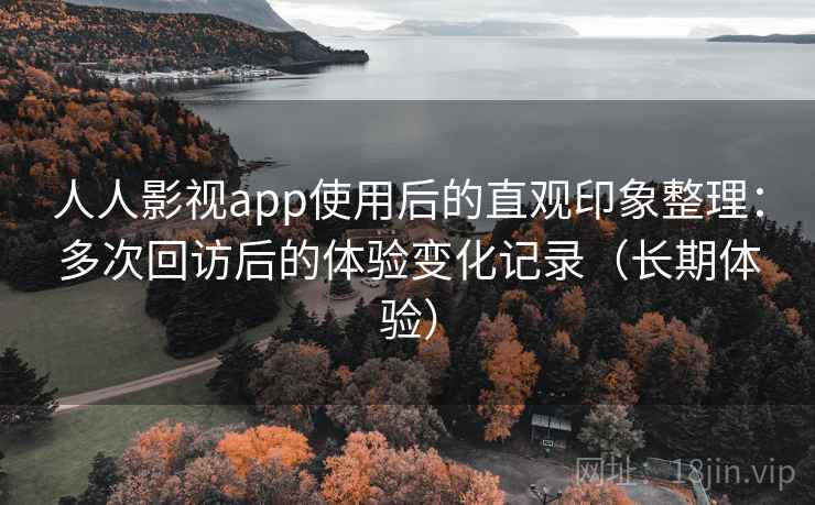 人人影视app使用后的直观印象整理：多次回访后的体验变化记录（长期体验）-第1张图片