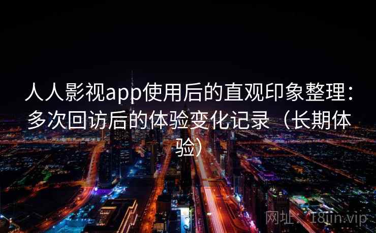 人人影视app使用后的直观印象整理：多次回访后的体验变化记录（长期体验）-第2张图片
