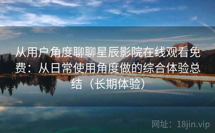 从用户角度聊聊星辰影院在线观看免费:从日常使用角度做的综合体验总结(长期体验)-第2张图片 从用户角度聊聊星辰影院在线观看免费:从日常使用角度做的综合体验总结(长期体验)-第2张图片