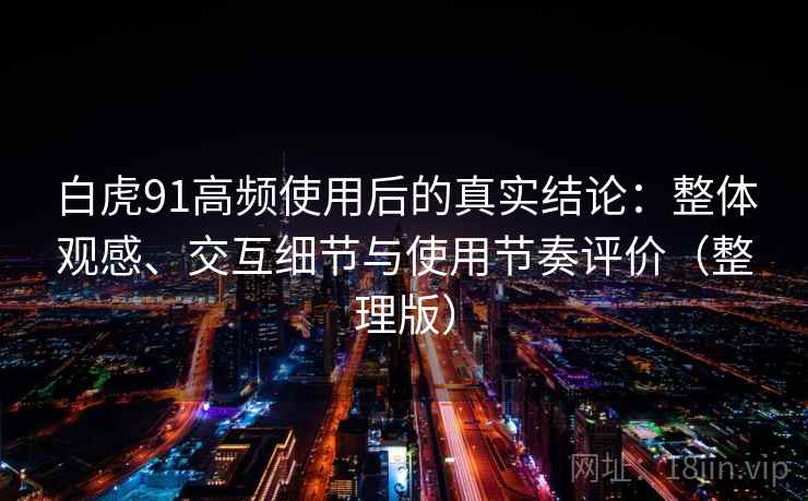 白虎91高频使用后的真实结论：整体观感、交互细节与使用节奏评价（整理版）-第2张图片