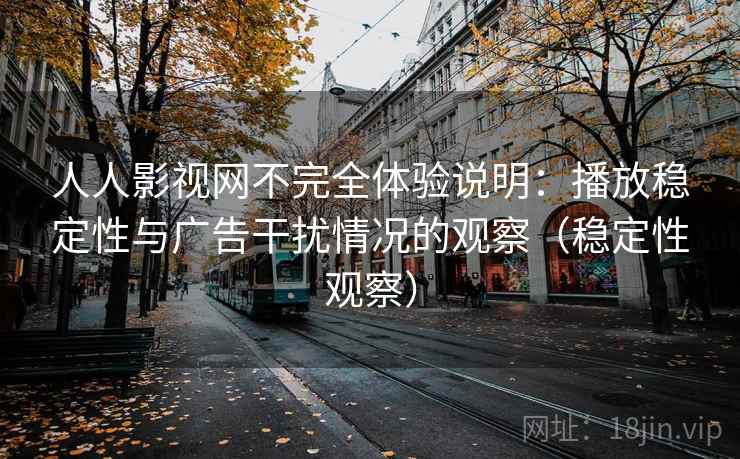 人人影视网不完全体验说明:播放稳定性与广告干扰情况的观察(稳定性观察)-第1张图片 人人影视网不完全体验说明:播放稳定性与广告干扰情况的观察(稳定性观察)-第1张图片