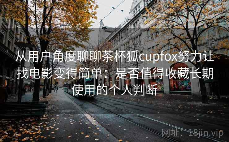 从用户角度聊聊茶杯狐cupfox努力让找电影变得简单:是否值得收藏长期使用的个人判断-第1张图片 从用户角度聊聊茶杯狐cupfox努力让找电影变得简单:是否值得收藏长期使用的个人判断-第1张图片