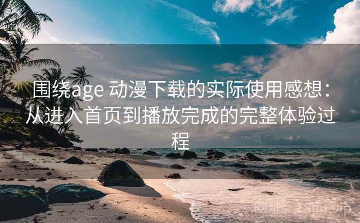 围绕age 动漫下载的实际使用感想：从进入首页到播放完成的完整体验过程-第2张图片
