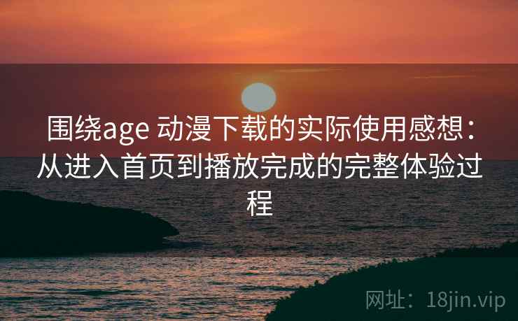 围绕age 动漫下载的实际使用感想：从进入首页到播放完成的完整体验过程-第1张图片