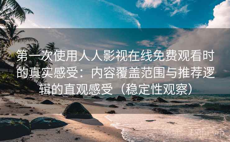 第一次使用人人影视在线免费观看时的真实感受:内容覆盖范围与推荐逻辑的直观感受(稳定性观察)-第1张图片 第一次使用人人影视在线免费观看时的真实感受:内容覆盖范围与推荐逻辑的直观感受(稳定性观察)-第1张图片