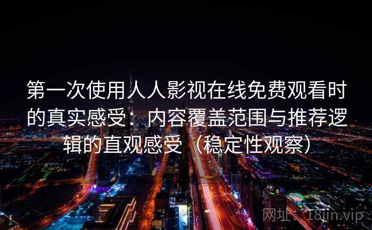第一次使用人人影视在线免费观看时的真实感受:内容覆盖范围与推荐逻辑的直观感受(稳定性观察)-第2张图片 第一次使用人人影视在线免费观看时的真实感受:内容覆盖范围与推荐逻辑的直观感受(稳定性观察)-第2张图片