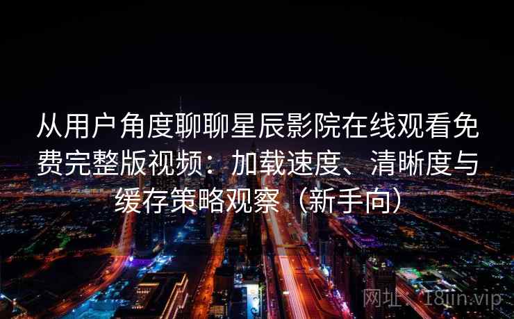 从用户角度聊聊星辰影院在线观看免费完整版视频:加载速度、清晰度与缓存策略观察(新手向)-第1张图片 从用户角度聊聊星辰影院在线观看免费完整版视频:加载速度、清晰度与缓存策略观察(新手向)-第1张图片