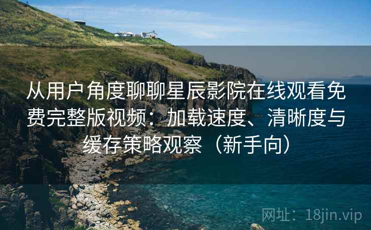 从用户角度聊聊星辰影院在线观看免费完整版视频:加载速度、清晰度与缓存策略观察(新手向)-第2张图片 从用户角度聊聊星辰影院在线观看免费完整版视频:加载速度、清晰度与缓存策略观察(新手向)-第2张图片