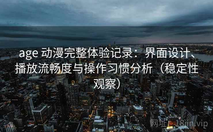 age 动漫完整体验记录:界面设计、播放流畅度与操作习惯分析(稳定性观察)-第2张图片 age 动漫完整体验记录:界面设计、播放流畅度与操作习惯分析(稳定性观察)-第2张图片