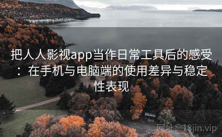 把人人影视app当作日常工具后的感受:在手机与电脑端的使用差异与稳定性表现-第2张图片 把人人影视app当作日常工具后的感受:在手机与电脑端的使用差异与稳定性表现-第2张图片